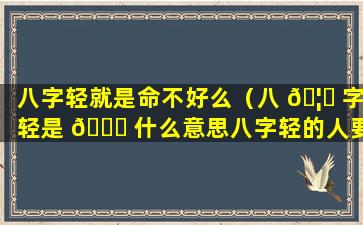 八字轻就是命不好么（八 🦋 字轻是 🐒 什么意思八字轻的人要注意什么）